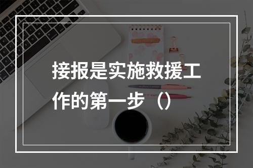 接报是实施救援工作的第一步（）