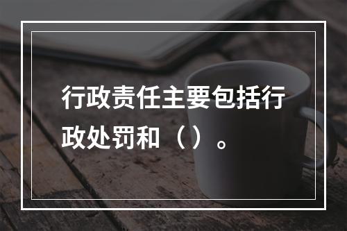 行政责任主要包括行政处罚和（ ）。