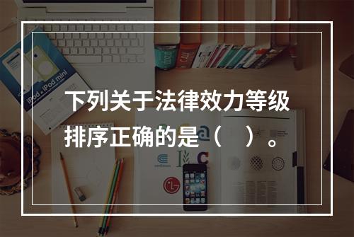 下列关于法律效力等级排序正确的是（　）。