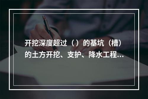 开挖深度超过（ ）的基坑（槽）的土方开挖、支护、降水工程，属