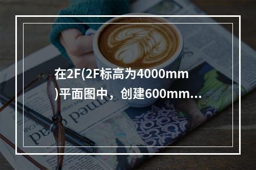 在2F(2F标高为4000mm)平面图中，创建600mm高的