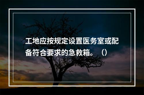 工地应按规定设置医务室或配备符合要求的急救箱。（）