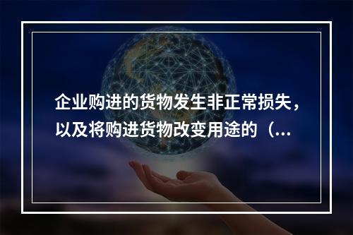 企业购进的货物发生非正常损失，以及将购进货物改变用途的（如用