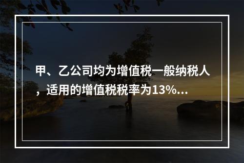 甲、乙公司均为增值税一般纳税人，适用的增值税税率为13%，甲