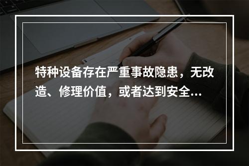 特种设备存在严重事故隐患，无改造、修理价值，或者达到安全技术