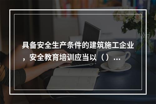 具备安全生产条件的建筑施工企业，安全教育培训应当以（ ）为主