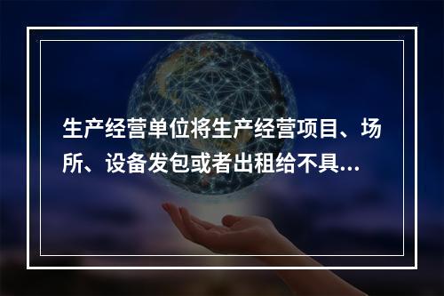 生产经营单位将生产经营项目、场所、设备发包或者出租给不具备安