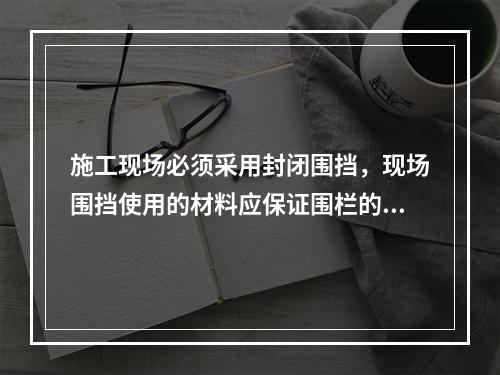 施工现场必须采用封闭围挡，现场围挡使用的材料应保证围栏的（