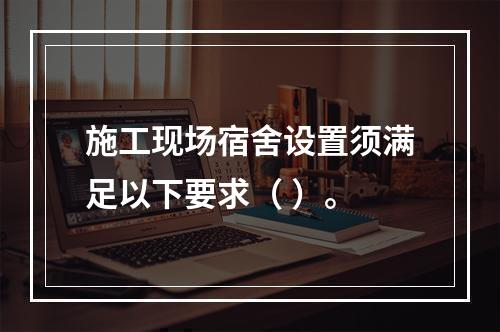 施工现场宿舍设置须满足以下要求（ ）。