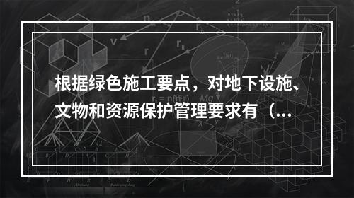 根据绿色施工要点，对地下设施、文物和资源保护管理要求有（ ）