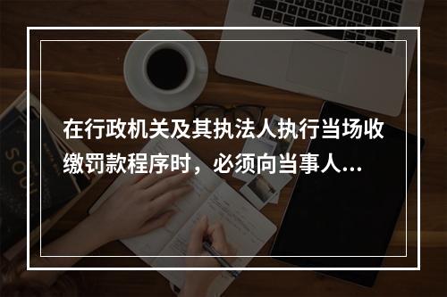 在行政机关及其执法人执行当场收缴罚款程序时，必须向当事人出具