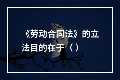 《劳动合同法》的立法目的在于（ ）