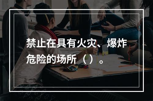 禁止在具有火灾、爆炸危险的场所（ ）。