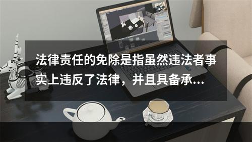 法律责任的免除是指虽然违法者事实上违反了法律，并且具备承担法