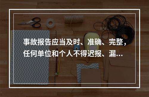 事故报告应当及时、准确、完整，任何单位和个人不得迟报、漏报、