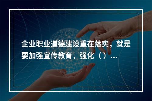 企业职业道德建设重在落实，就是要加强宣传教育，强化（ ），建