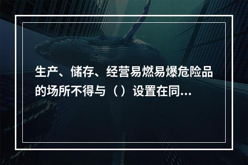 生产、储存、经营易燃易爆危险品的场所不得与（ ）设置在同一建