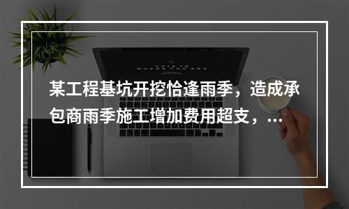 某工程基坑开挖恰逢雨季，造成承包商雨季施工增加费用超支，产生