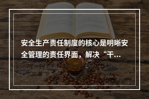 安全生产责任制度的核心是明晰安全管理的责任界面，解决“干什么