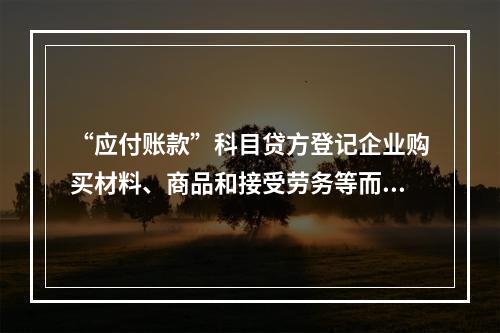 “应付账款”科目贷方登记企业购买材料、商品和接受劳务等而发生