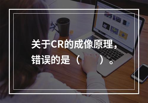 关于CR的成像原理，错误的是（　　）。