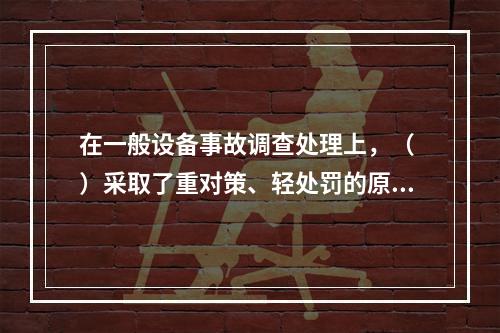 在一般设备事故调查处理上，（ ）采取了重对策、轻处罚的原则。