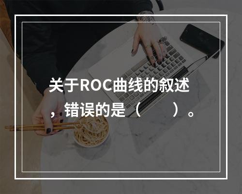 关于ROC曲线的叙述，错误的是（　　）。