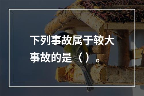 下列事故属于较大事故的是（ ）。