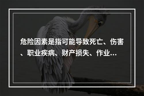 危险因素是指可能导致死亡、伤害、职业疾病、财产损失、作业环境