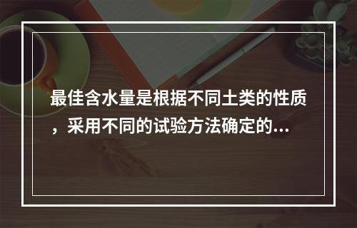 最佳含水量是根据不同土类的性质，采用不同的试验方法确定的，测