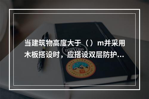 当建筑物高度大于（ ）m并采用木板搭设时，应搭设双层防护棚，