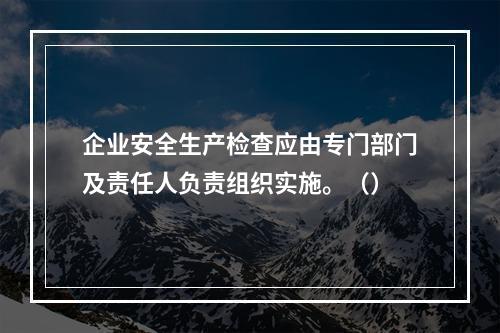 企业安全生产检查应由专门部门及责任人负责组织实施。（）