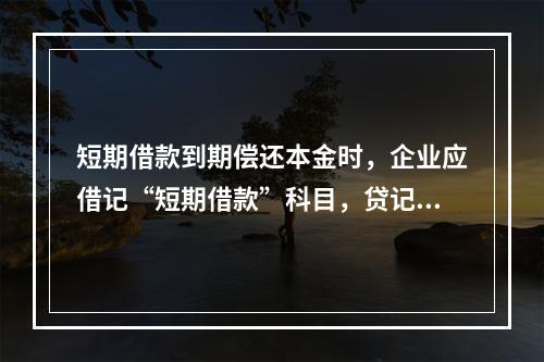 短期借款到期偿还本金时，企业应借记“短期借款”科目，贷记“银