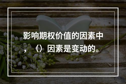 影响期权价值的因素中，（）因素是变动的。