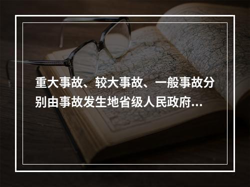 重大事故、较大事故、一般事故分别由事故发生地省级人民政府、设