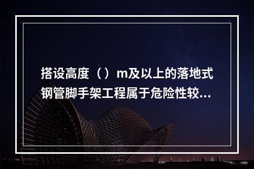 搭设高度（ ）m及以上的落地式钢管脚手架工程属于危险性较大的