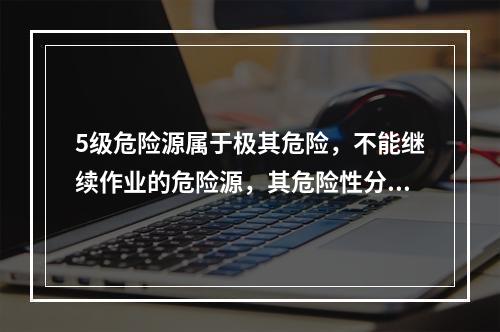 5级危险源属于极其危险，不能继续作业的危险源，其危险性分值大