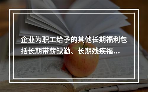 企业为职工给予的其他长期福利包括长期带薪缺勤、长期残疾福利、