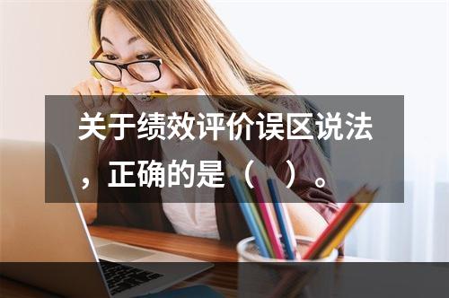 关于绩效评价误区说法，正确的是（　）。