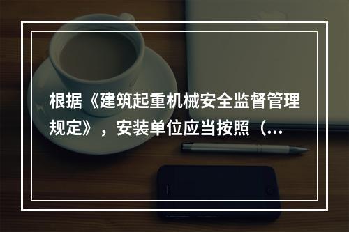 根据《建筑起重机械安全监督管理规定》，安装单位应当按照（ ）