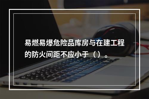 易燃易爆危险品库房与在建工程的防火间距不应小于（ ）。