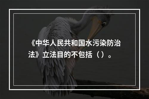 《中华人民共和国水污染防治法》立法目的不包括（ ）。