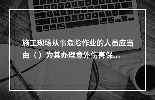 施工现场从事危险作业的人员应当由（ ）为其办理意外伤害保险。