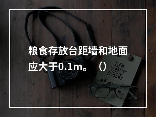 粮食存放台距墙和地面应大于0.1m。（）