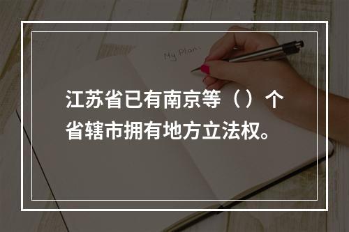 江苏省已有南京等（ ）个省辖市拥有地方立法权。