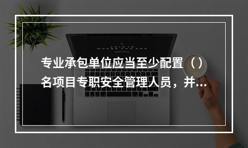 专业承包单位应当至少配置（ ）名项目专职安全管理人员，并根据