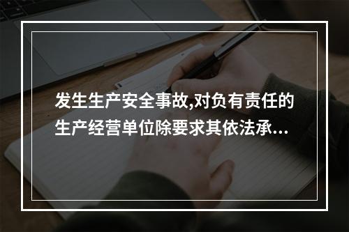 发生生产安全事故,对负有责任的生产经营单位除要求其依法承担相