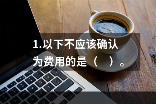 1.以下不应该确认为费用的是（　）。