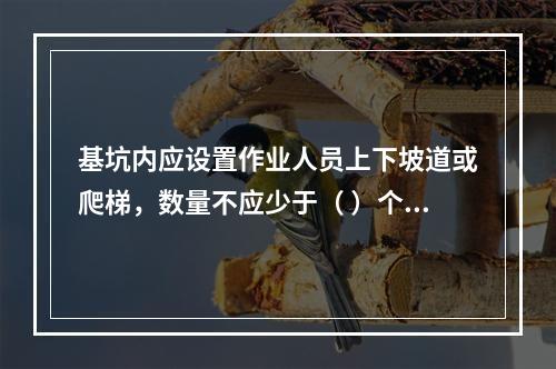 基坑内应设置作业人员上下坡道或爬梯，数量不应少于（ ）个。作