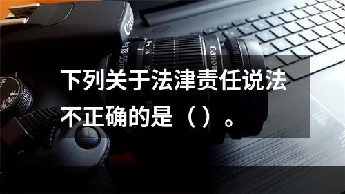 下列关于法津责任说法不正确的是（ ）。